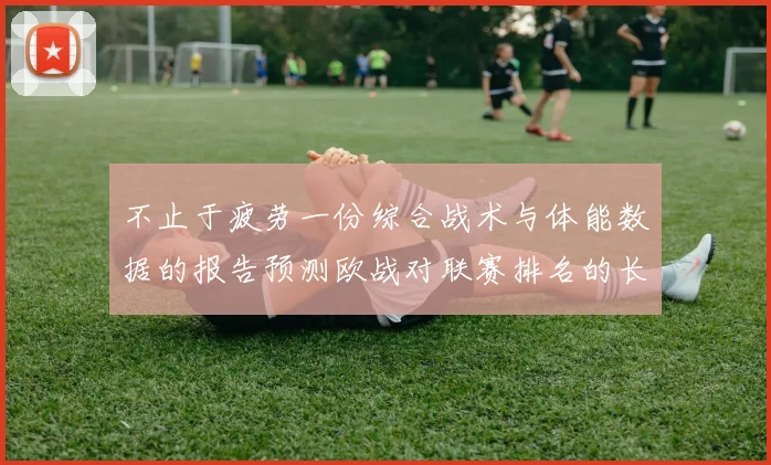 不止于疲劳一份综合战术与体能数据的报告预测欧战对联赛排名的长远影响