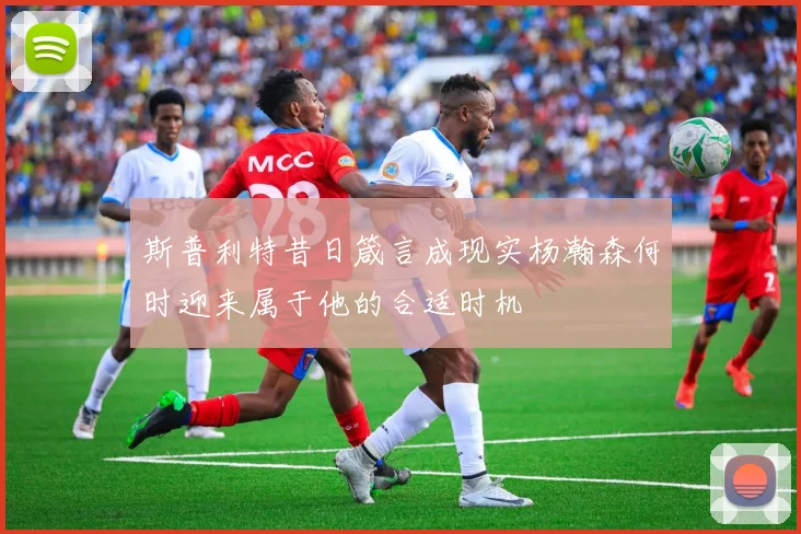 斯普利特昔日箴言成现实杨瀚森何时迎来属于他的合适时机