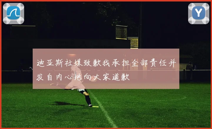 迪亚斯社媒致歉我承担全部责任并发自内心地向大家道歉