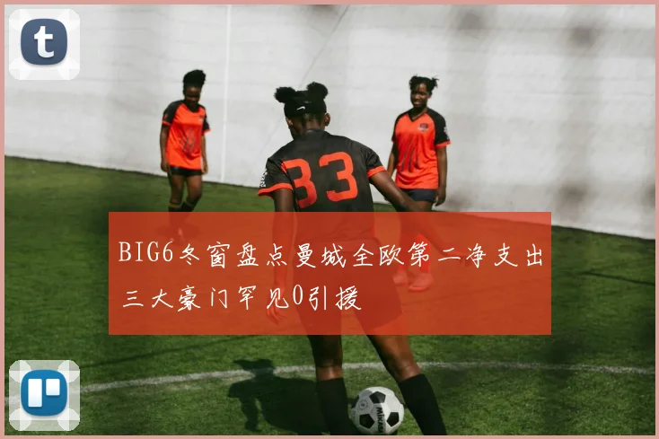 BIG6冬窗盘点曼城全欧第二净支出三大豪门罕见0引援