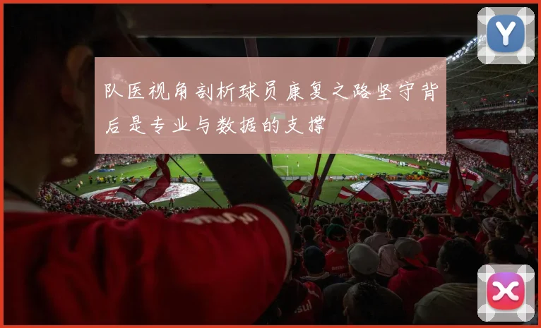 队医视角剖析球员康复之路坚守背后是专业与数据的支撑